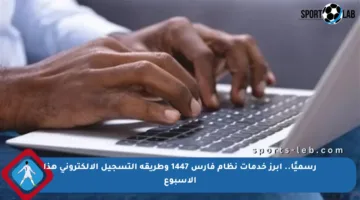 رسميًا.. أبرز خدمات نظام فارس 1447 وطريقة التسجيل الإلكتروني هذا الأسبوع